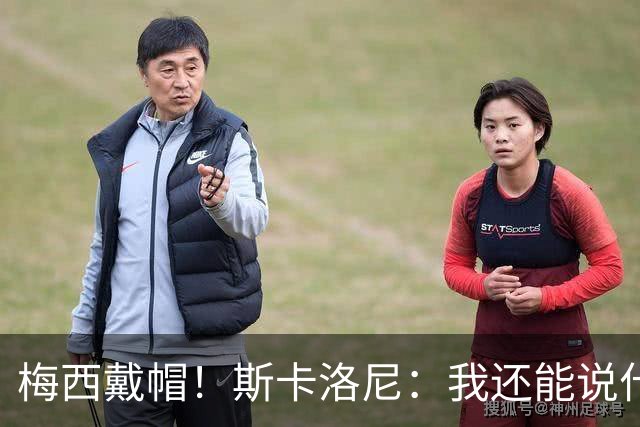 梅西戴帽！斯卡洛尼：我还能说什么？都是多余 想蝉联世界杯冠军